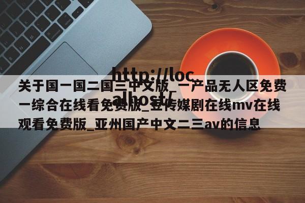 关于国一国二国三中文版_一产品无人区免费一综合在线看免费版_豆传媒剧在线mv在线观看免费版_亚州国产中文二三av的信息